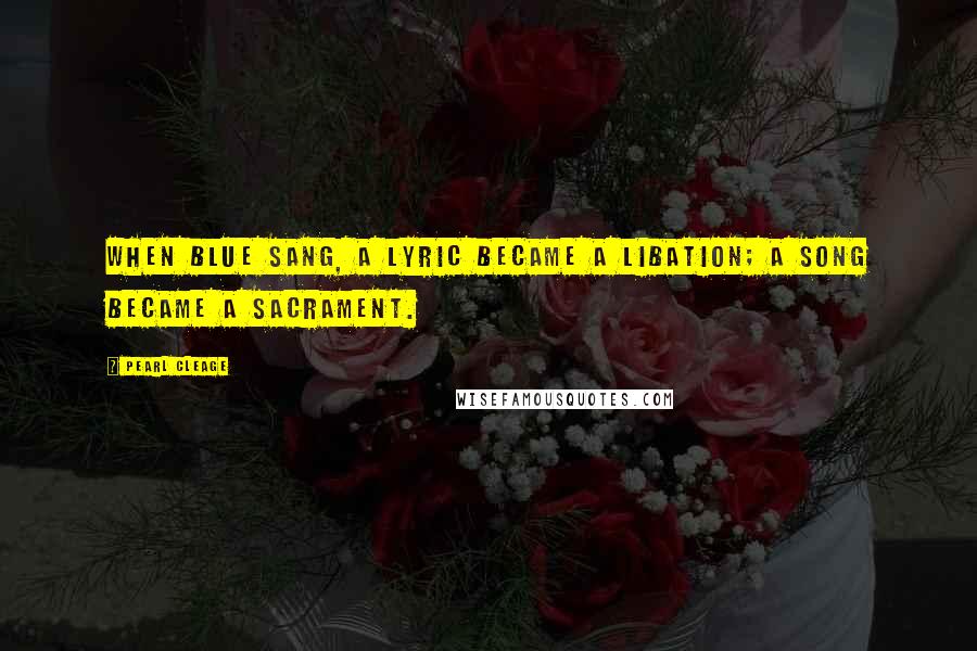 Pearl Cleage Quotes: When Blue sang, a lyric became a libation; a song became a sacrament.