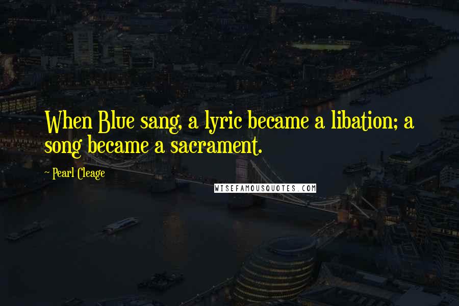 Pearl Cleage Quotes: When Blue sang, a lyric became a libation; a song became a sacrament.