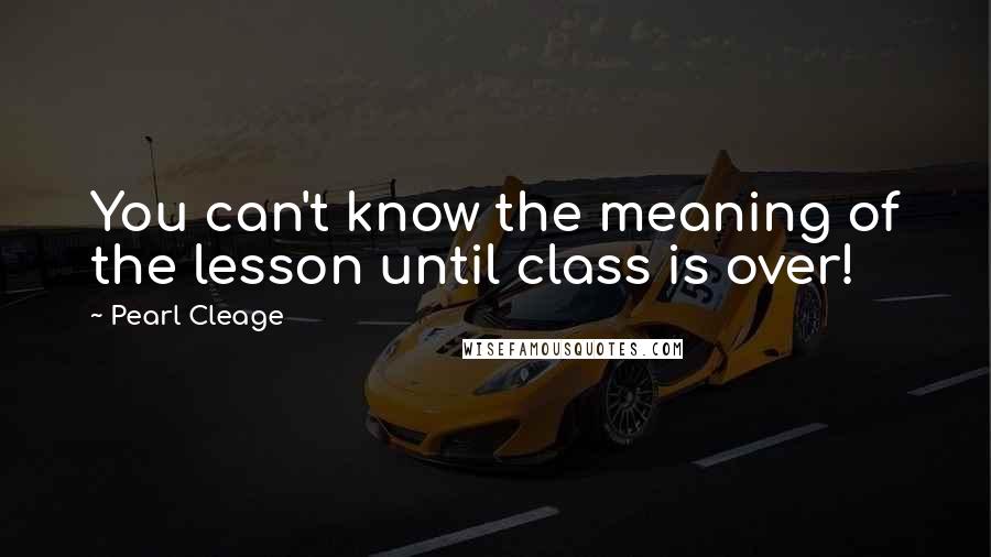 Pearl Cleage Quotes: You can't know the meaning of the lesson until class is over!