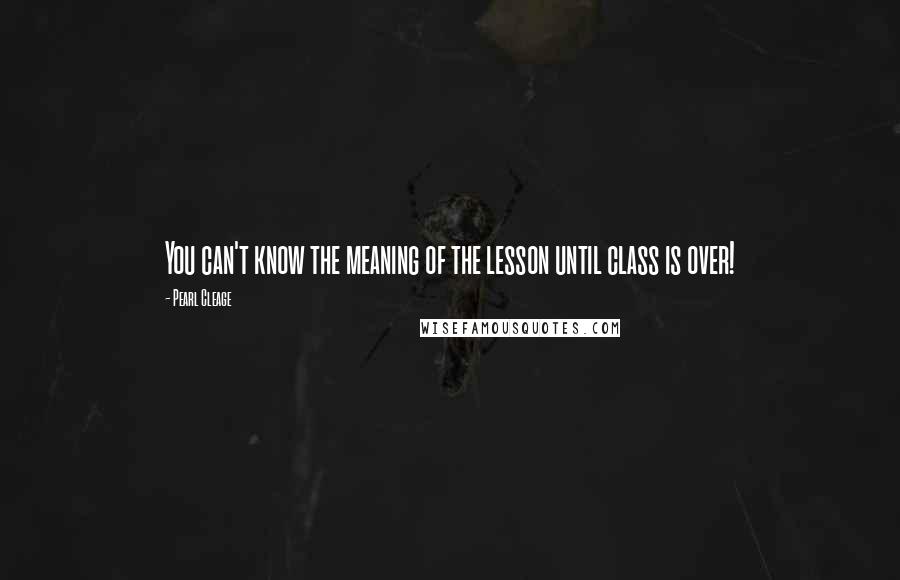 Pearl Cleage Quotes: You can't know the meaning of the lesson until class is over!