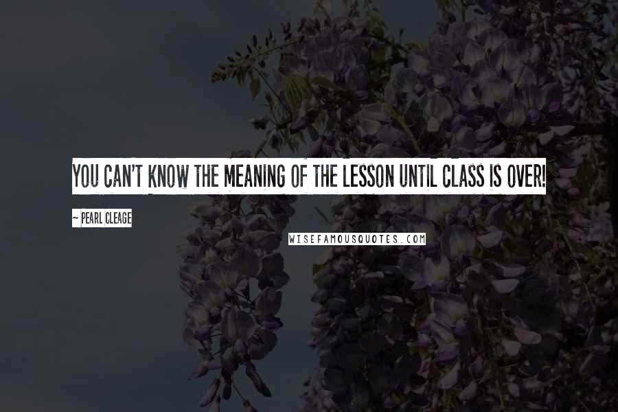 Pearl Cleage Quotes: You can't know the meaning of the lesson until class is over!
