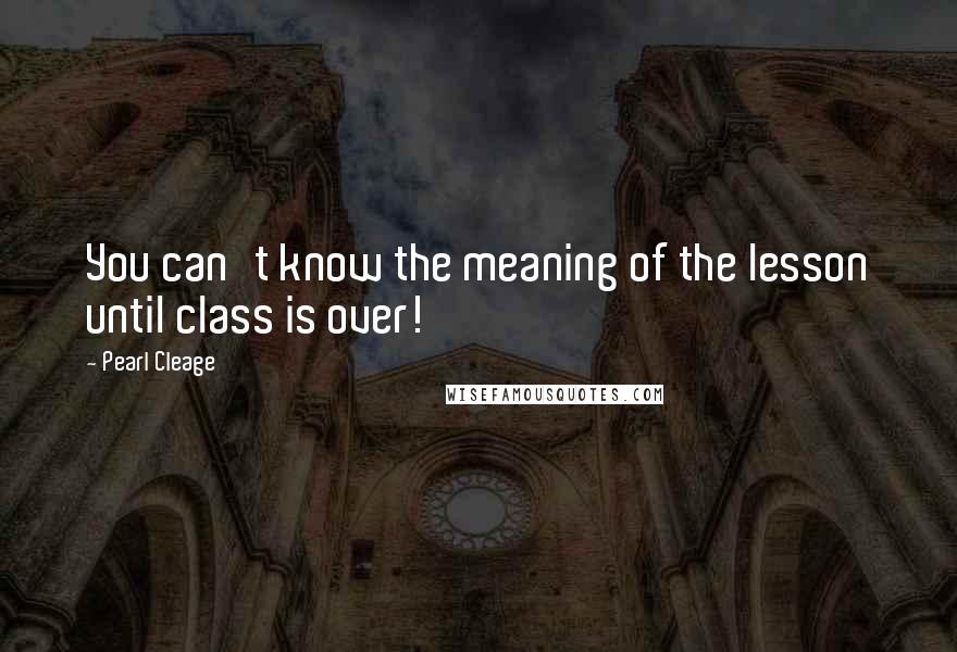 Pearl Cleage Quotes: You can't know the meaning of the lesson until class is over!