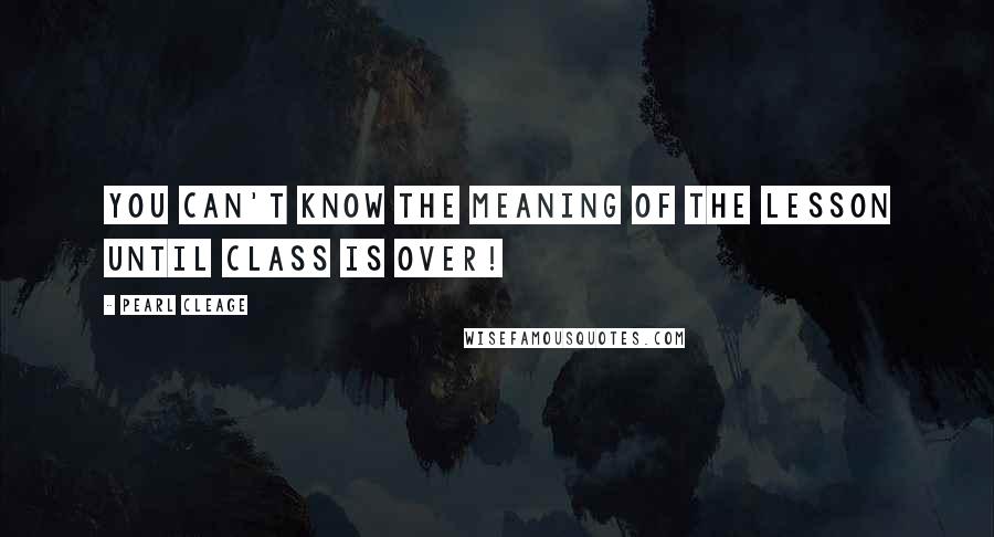 Pearl Cleage Quotes: You can't know the meaning of the lesson until class is over!