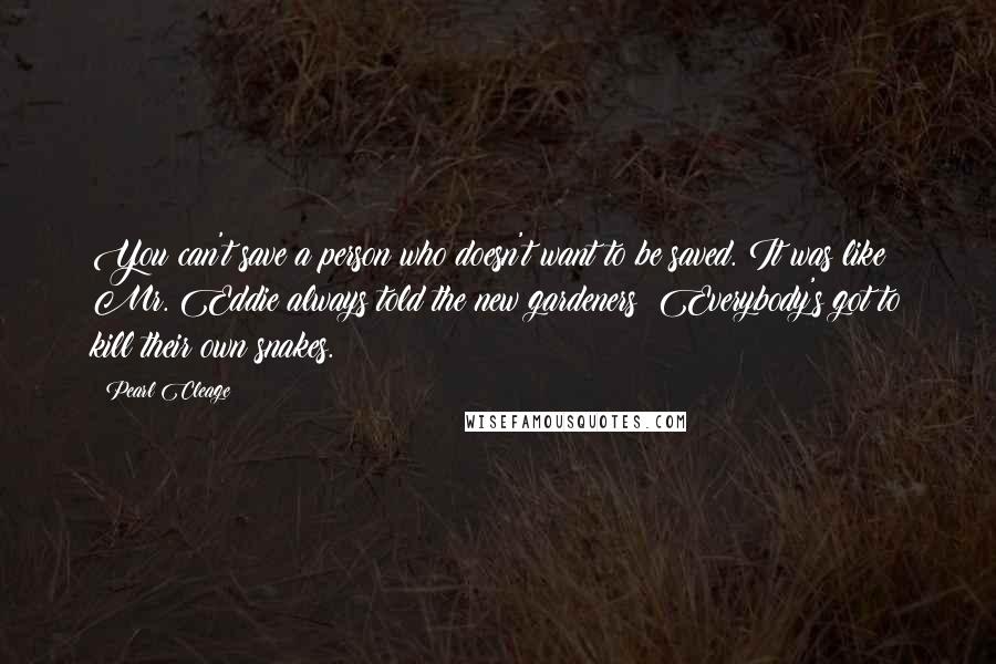 Pearl Cleage Quotes: You can't save a person who doesn't want to be saved. It was like Mr. Eddie always told the new gardeners: Everybody's got to kill their own snakes.