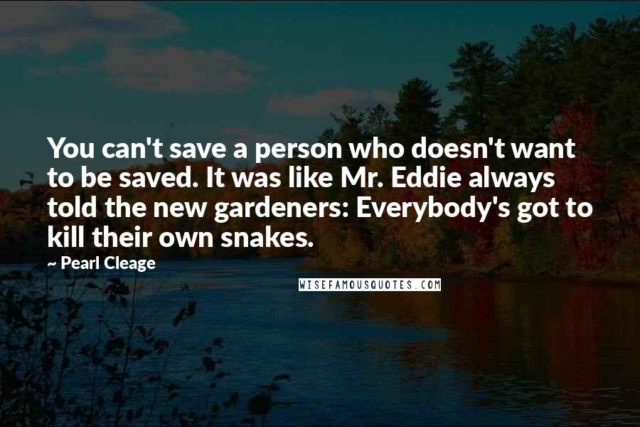 Pearl Cleage Quotes: You can't save a person who doesn't want to be saved. It was like Mr. Eddie always told the new gardeners: Everybody's got to kill their own snakes.