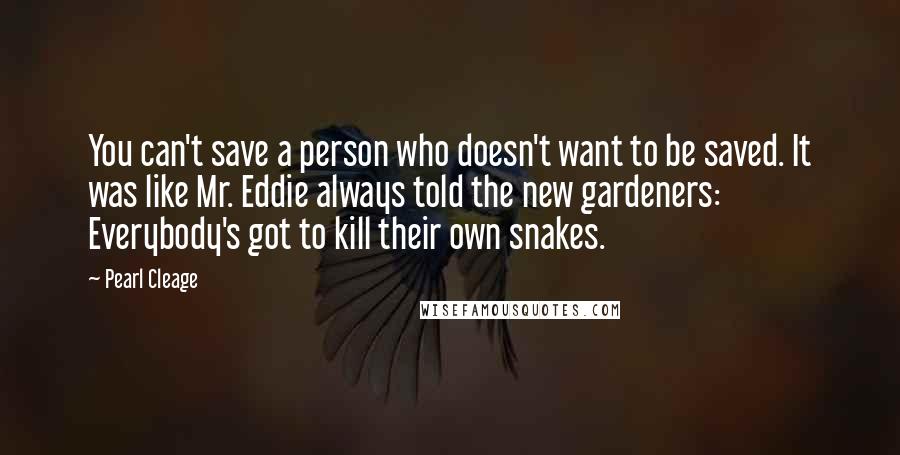 Pearl Cleage Quotes: You can't save a person who doesn't want to be saved. It was like Mr. Eddie always told the new gardeners: Everybody's got to kill their own snakes.