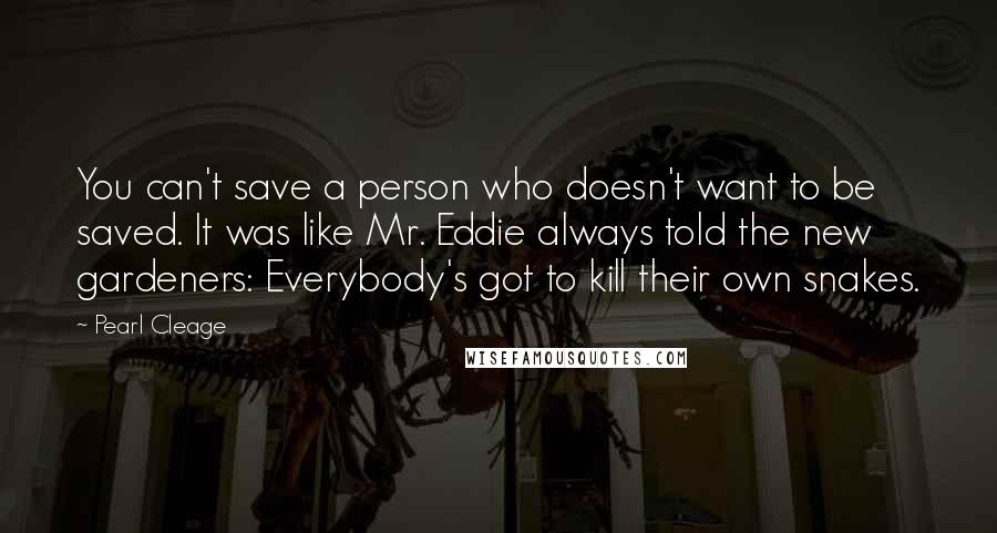 Pearl Cleage Quotes: You can't save a person who doesn't want to be saved. It was like Mr. Eddie always told the new gardeners: Everybody's got to kill their own snakes.