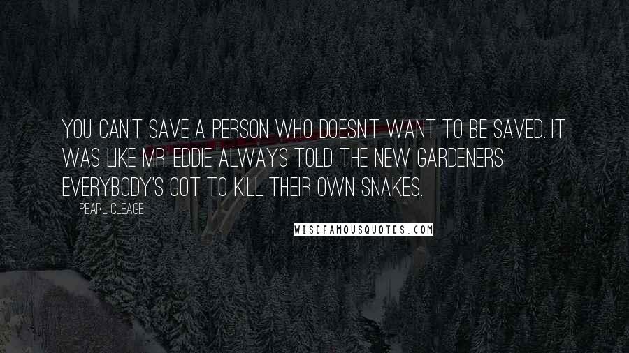 Pearl Cleage Quotes: You can't save a person who doesn't want to be saved. It was like Mr. Eddie always told the new gardeners: Everybody's got to kill their own snakes.