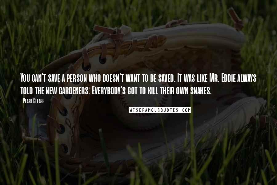 Pearl Cleage Quotes: You can't save a person who doesn't want to be saved. It was like Mr. Eddie always told the new gardeners: Everybody's got to kill their own snakes.