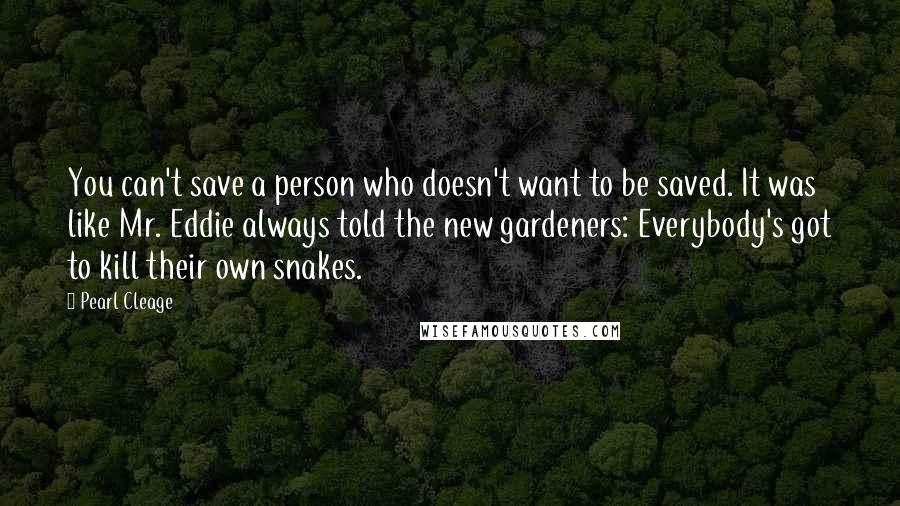 Pearl Cleage Quotes: You can't save a person who doesn't want to be saved. It was like Mr. Eddie always told the new gardeners: Everybody's got to kill their own snakes.