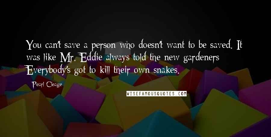 Pearl Cleage Quotes: You can't save a person who doesn't want to be saved. It was like Mr. Eddie always told the new gardeners: Everybody's got to kill their own snakes.