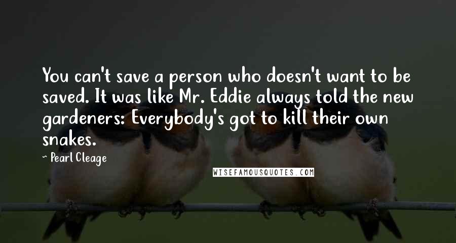Pearl Cleage Quotes: You can't save a person who doesn't want to be saved. It was like Mr. Eddie always told the new gardeners: Everybody's got to kill their own snakes.