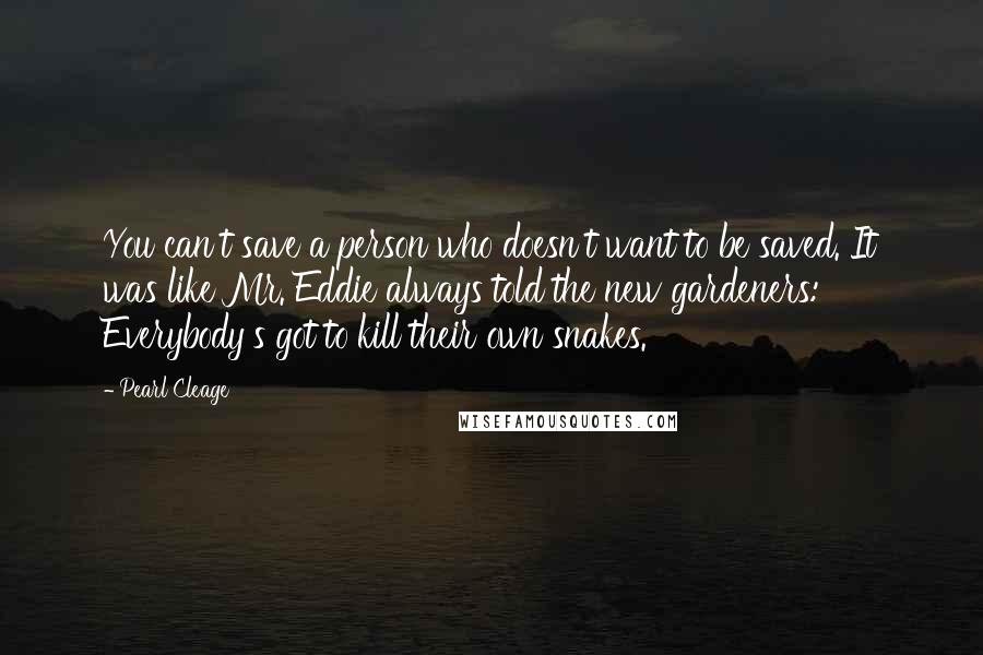 Pearl Cleage Quotes: You can't save a person who doesn't want to be saved. It was like Mr. Eddie always told the new gardeners: Everybody's got to kill their own snakes.