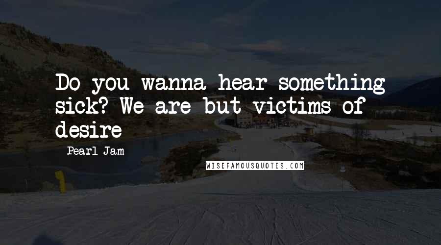 Pearl Jam Quotes: Do you wanna hear something sick? We are but victims of desire