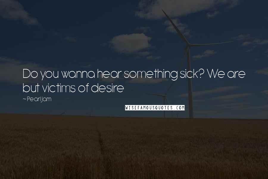 Pearl Jam Quotes: Do you wanna hear something sick? We are but victims of desire