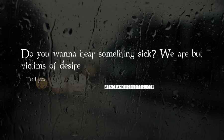 Pearl Jam Quotes: Do you wanna hear something sick? We are but victims of desire