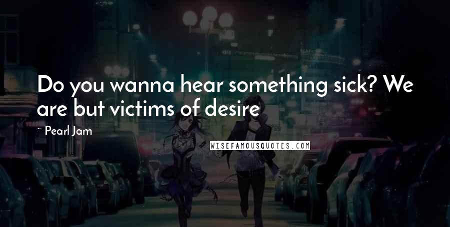 Pearl Jam Quotes: Do you wanna hear something sick? We are but victims of desire