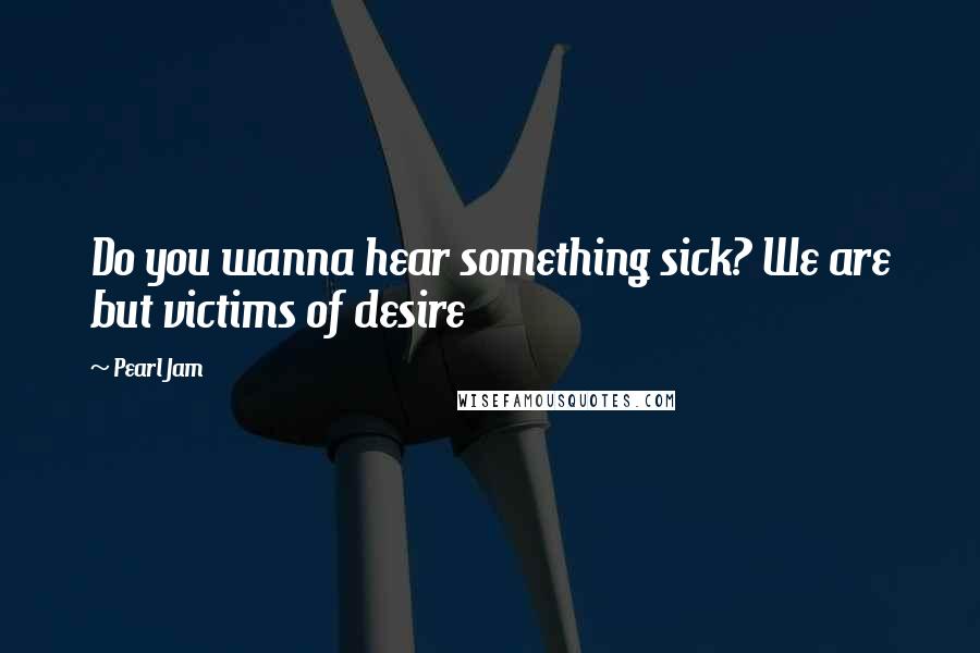 Pearl Jam Quotes: Do you wanna hear something sick? We are but victims of desire