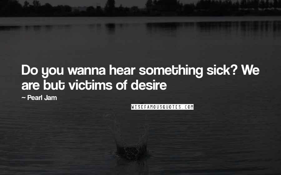 Pearl Jam Quotes: Do you wanna hear something sick? We are but victims of desire