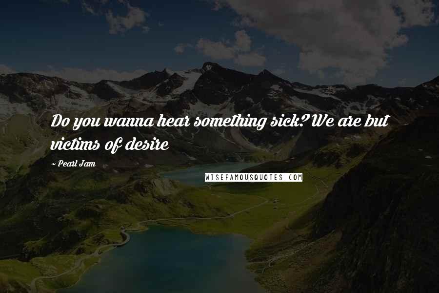 Pearl Jam Quotes: Do you wanna hear something sick? We are but victims of desire