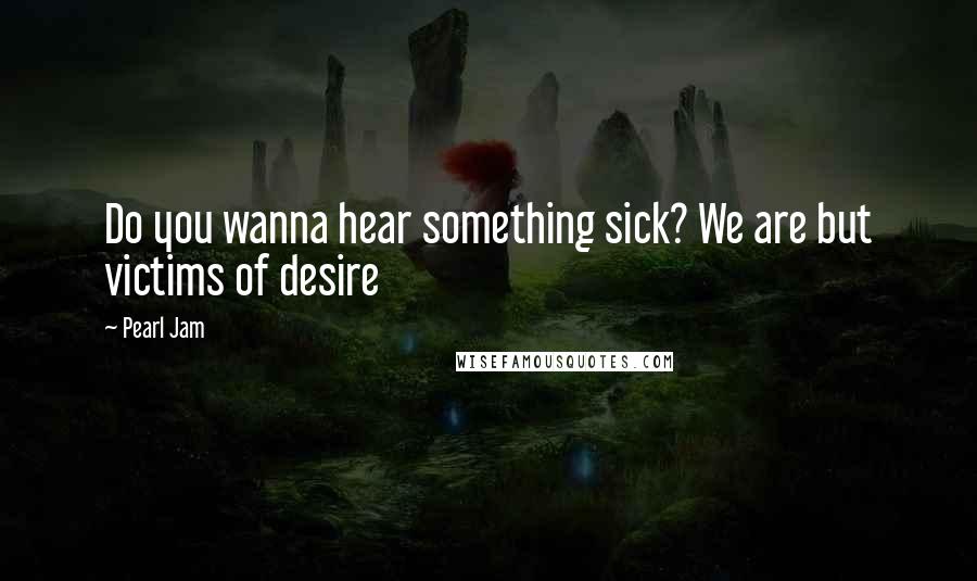 Pearl Jam Quotes: Do you wanna hear something sick? We are but victims of desire