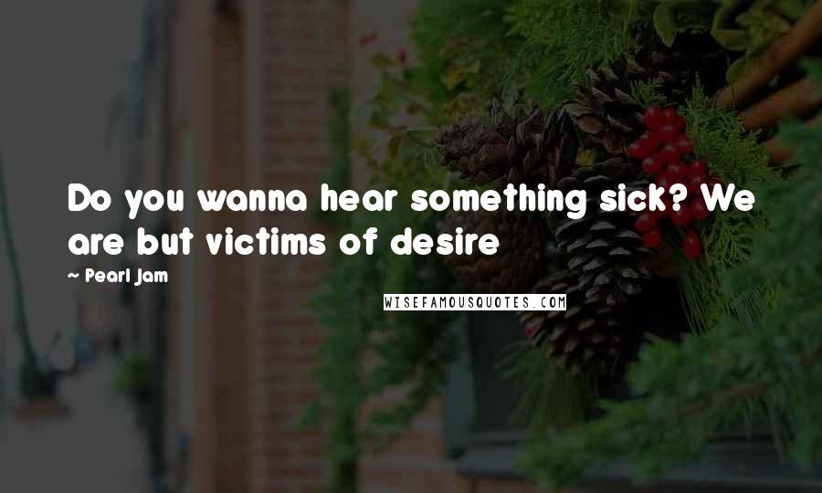 Pearl Jam Quotes: Do you wanna hear something sick? We are but victims of desire