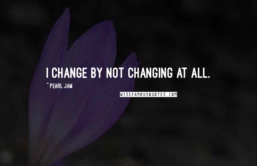 Pearl Jam Quotes: I change by not changing at all.
