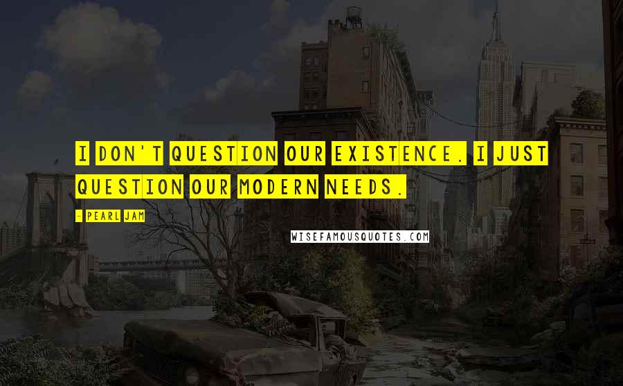Pearl Jam Quotes: I don't question our existence. I just question our modern needs.