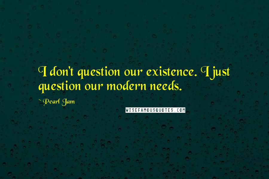 Pearl Jam Quotes: I don't question our existence. I just question our modern needs.