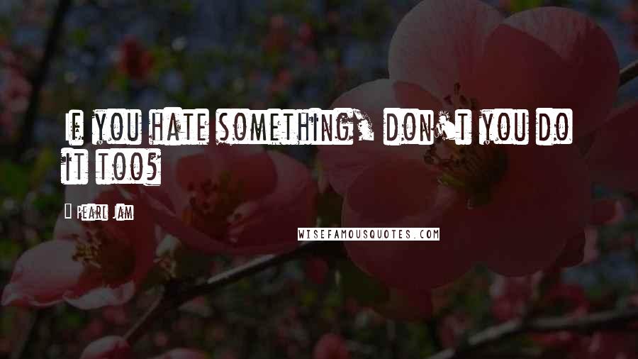 Pearl Jam Quotes: If you hate something, don't you do it too?