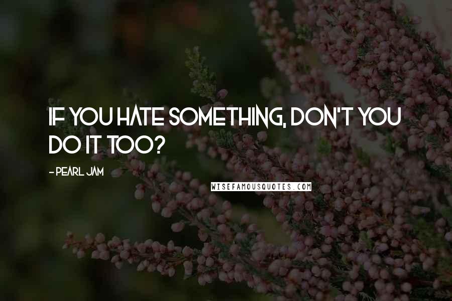 Pearl Jam Quotes: If you hate something, don't you do it too?
