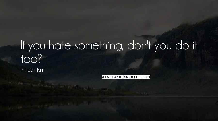 Pearl Jam Quotes: If you hate something, don't you do it too?