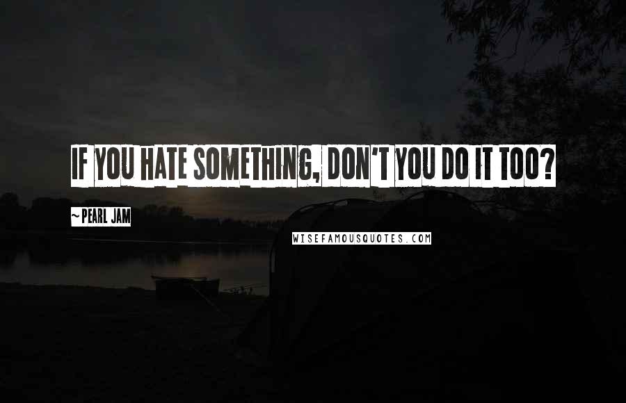 Pearl Jam Quotes: If you hate something, don't you do it too?