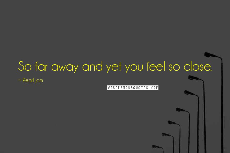 Pearl Jam Quotes: So far away and yet you feel so close.