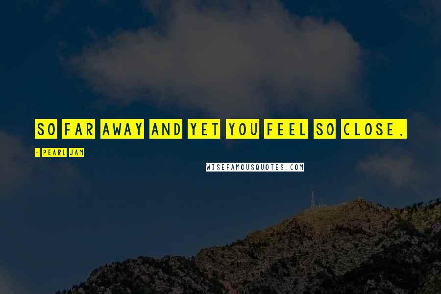 Pearl Jam Quotes: So far away and yet you feel so close.
