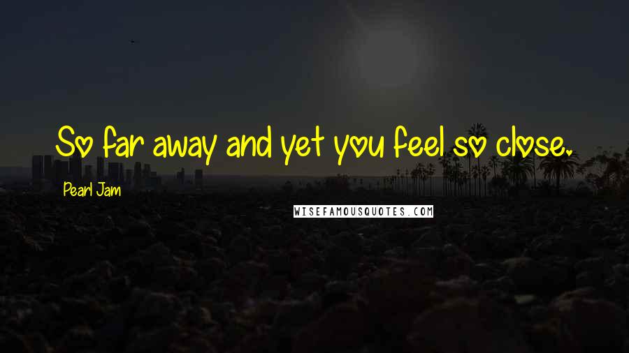 Pearl Jam Quotes: So far away and yet you feel so close.