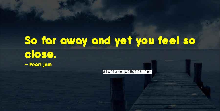 Pearl Jam Quotes: So far away and yet you feel so close.