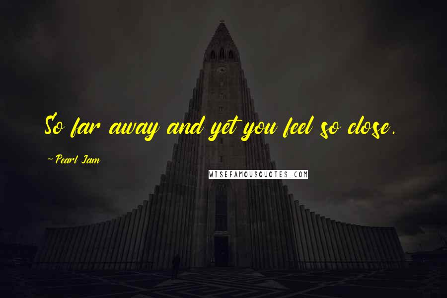 Pearl Jam Quotes: So far away and yet you feel so close.