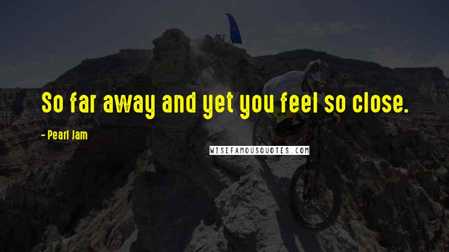 Pearl Jam Quotes: So far away and yet you feel so close.