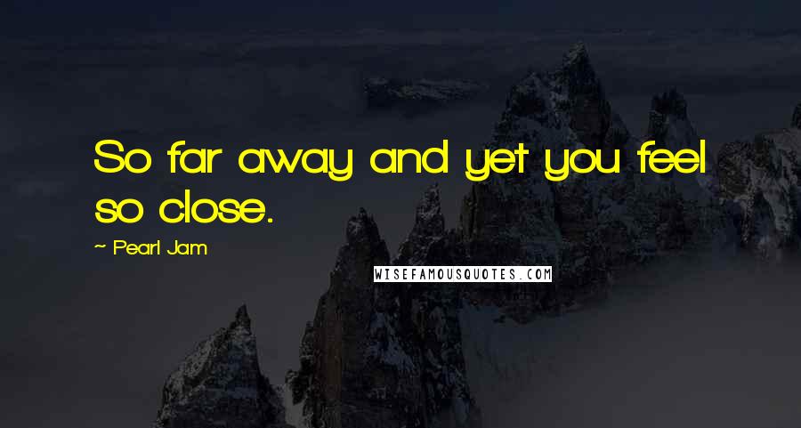 Pearl Jam Quotes: So far away and yet you feel so close.