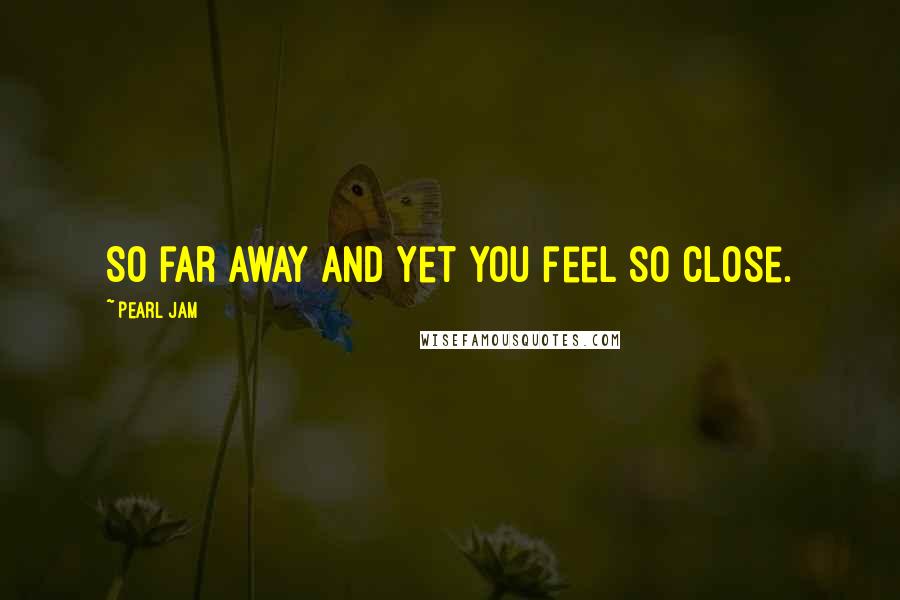 Pearl Jam Quotes: So far away and yet you feel so close.