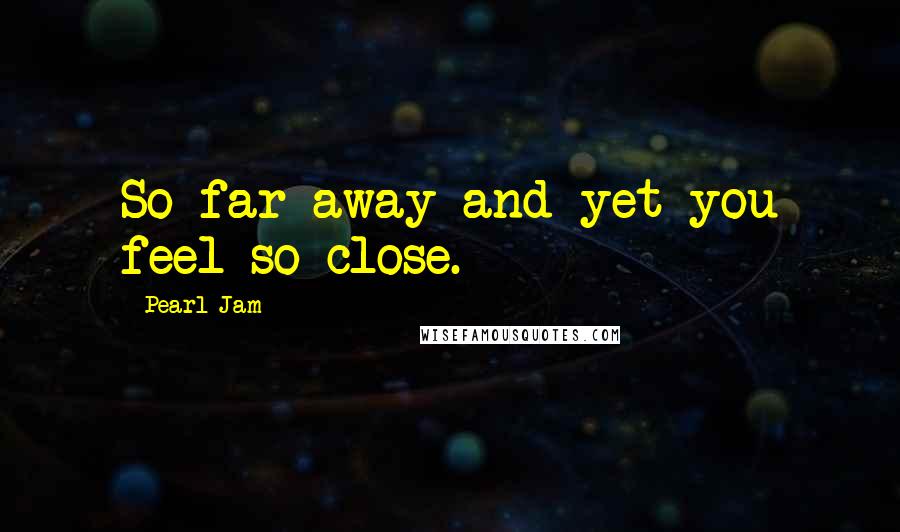 Pearl Jam Quotes: So far away and yet you feel so close.