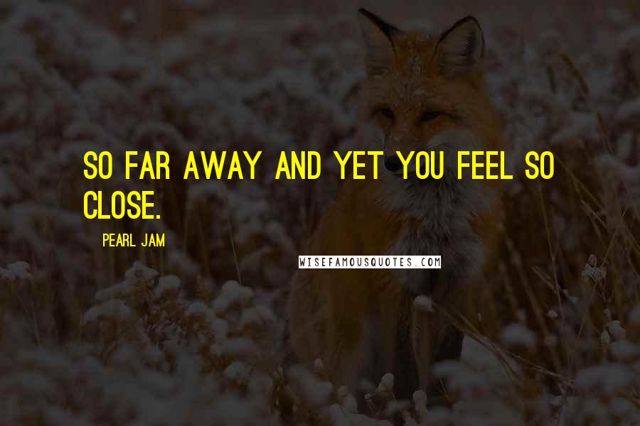 Pearl Jam Quotes: So far away and yet you feel so close.