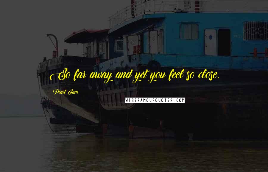 Pearl Jam Quotes: So far away and yet you feel so close.