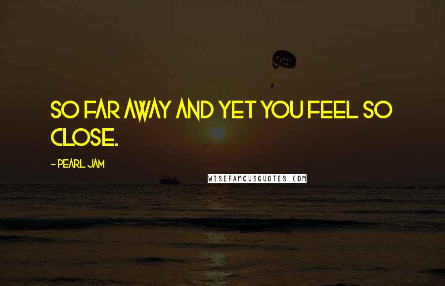 Pearl Jam Quotes: So far away and yet you feel so close.