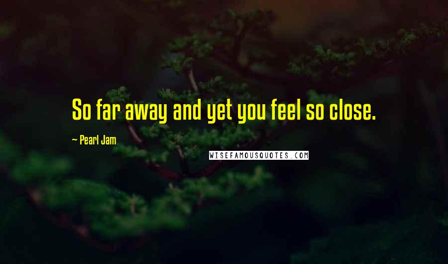 Pearl Jam Quotes: So far away and yet you feel so close.