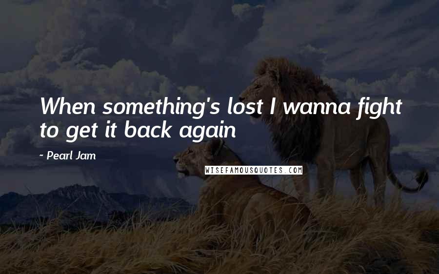 Pearl Jam Quotes: When something's lost I wanna fight to get it back again