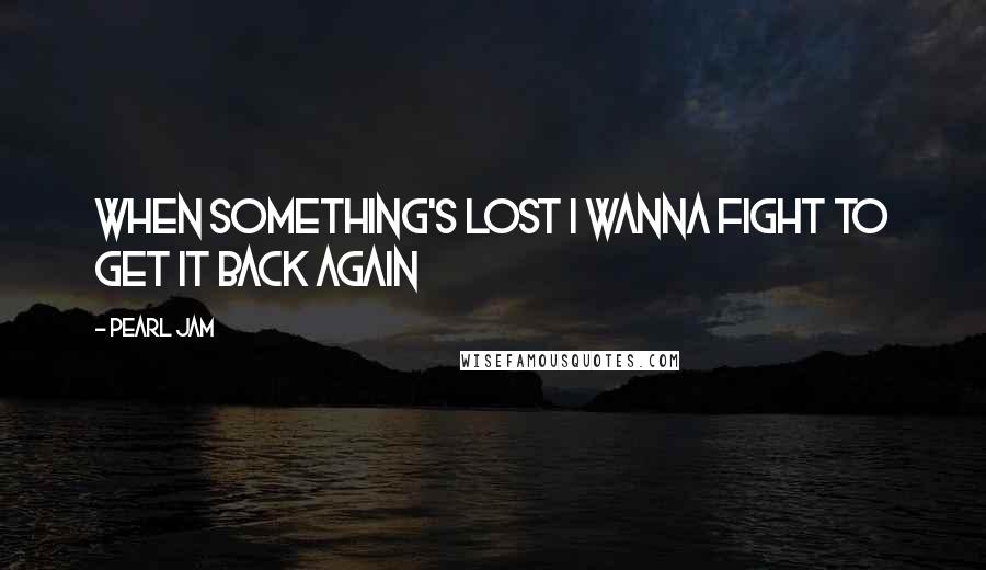 Pearl Jam Quotes: When something's lost I wanna fight to get it back again