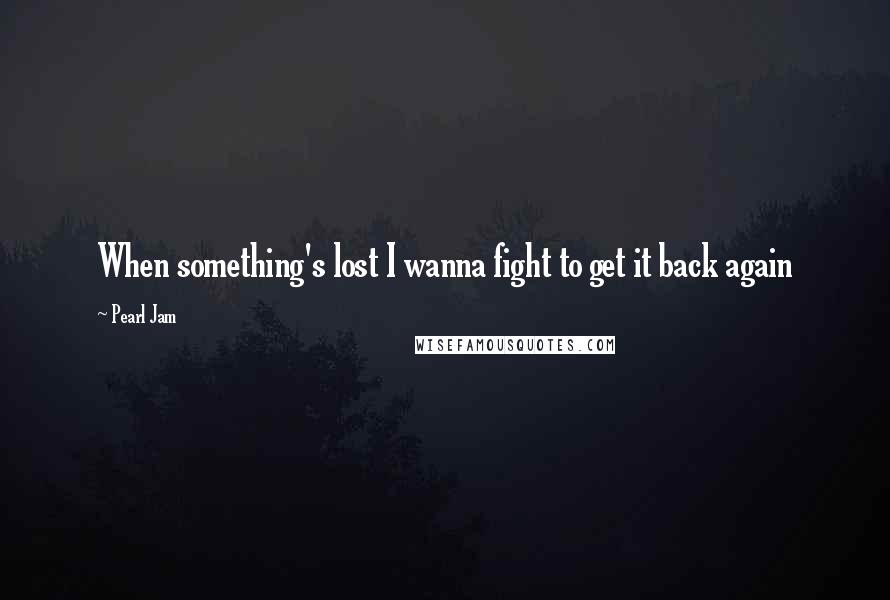 Pearl Jam Quotes: When something's lost I wanna fight to get it back again