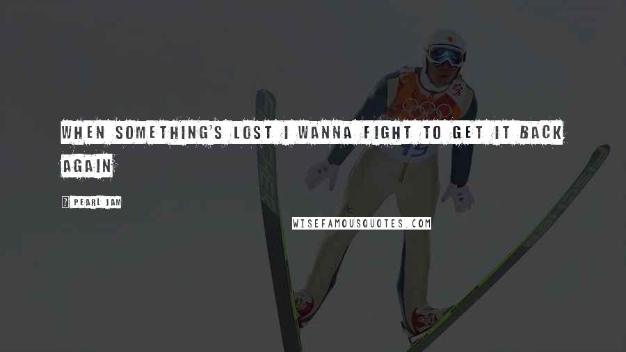 Pearl Jam Quotes: When something's lost I wanna fight to get it back again